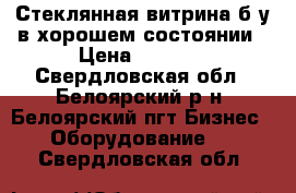 Стеклянная витрина б/у в хорошем состоянии › Цена ­ 4 500 - Свердловская обл., Белоярский р-н, Белоярский пгт Бизнес » Оборудование   . Свердловская обл.